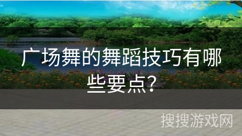 广场舞的舞蹈技巧有哪些要点？