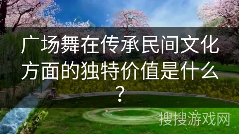 广场舞在传承民间文化方面的独特价值是什么？