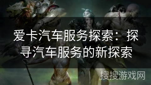 爱卡汽车服务探索：探寻汽车服务的新探索