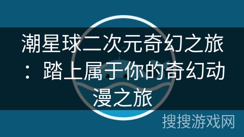 潮星球二次元奇幻之旅：踏上属于你的奇幻动漫之旅