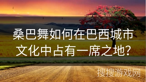 桑巴舞如何在巴西城市文化中占有一席之地？
