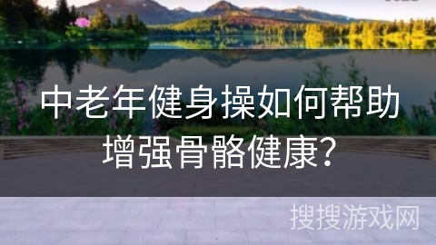 中老年健身操如何帮助增强骨骼健康？