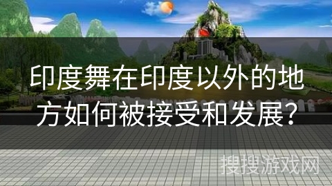 印度舞在印度以外的地方如何被接受和发展？
