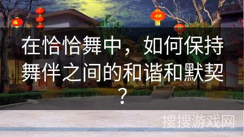 在恰恰舞中，如何保持舞伴之间的和谐和默契？