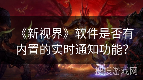 《新视界》软件是否有内置的实时通知功能？
