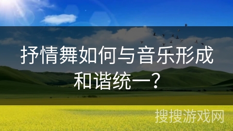 抒情舞如何与音乐形成和谐统一？