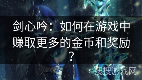 剑心吟：如何在游戏中赚取更多的金币和奖励？