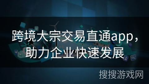 跨境大宗交易直通app，助力企业快速发展