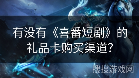 有没有《喜番短剧》的礼品卡购买渠道？