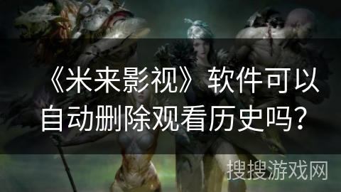 《米来影视》软件可以自动删除观看历史吗？