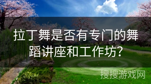 拉丁舞是否有专门的舞蹈讲座和工作坊？