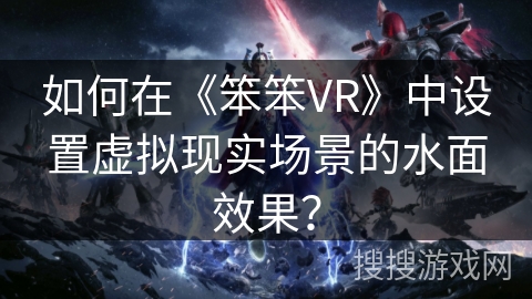 如何在《笨笨VR》中设置虚拟现实场景的水面效果？