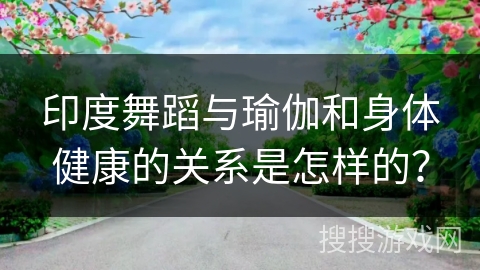 印度舞蹈与瑜伽和身体健康的关系是怎样的？