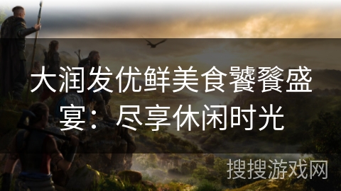 大润发优鲜美食饕餮盛宴：尽享休闲时光