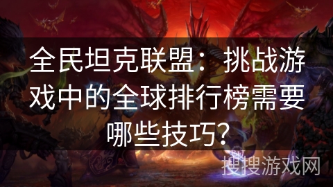 全民坦克联盟：挑战游戏中的全球排行榜需要哪些技巧？