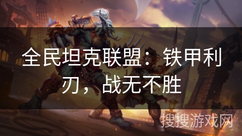 全民坦克联盟：铁甲利刃，战无不胜