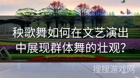 秧歌舞如何在文艺演出中展现群体舞的壮观？