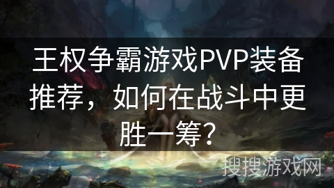 王权争霸游戏PVP装备推荐，如何在战斗中更胜一筹？