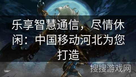 乐享智慧通信，尽情休闲：中国移动河北为您打造