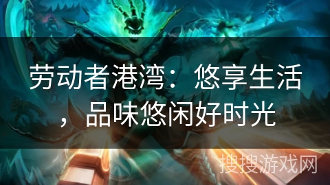 劳动者港湾：悠享生活，品味悠闲好时光