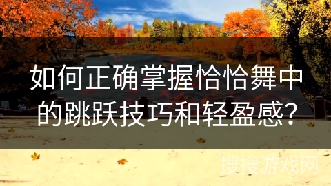 如何正确掌握恰恰舞中的跳跃技巧和轻盈感？