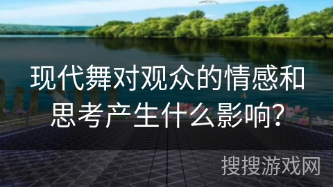 现代舞对观众的情感和思考产生什么影响？