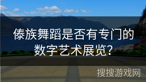 傣族舞蹈是否有专门的数字艺术展览？