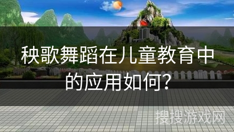 秧歌舞蹈在儿童教育中的应用如何？