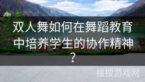 双人舞如何在舞蹈教育中培养学生的协作精神？