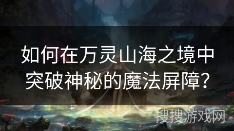 如何在万灵山海之境中突破神秘的魔法屏障？