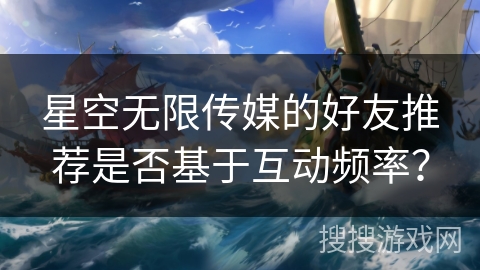 星空无限传媒的好友推荐是否基于互动频率？
