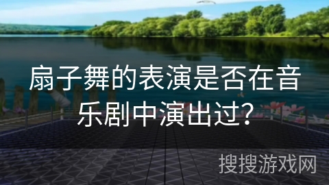 扇子舞的表演是否在音乐剧中演出过？