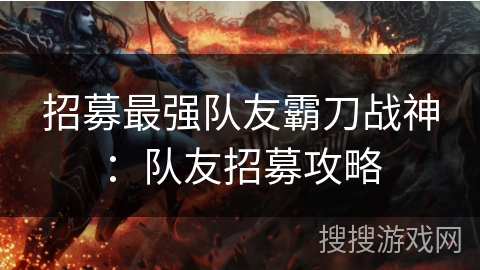招募最强队友霸刀战神：队友招募攻略