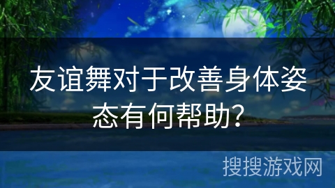 友谊舞对于改善身体姿态有何帮助？