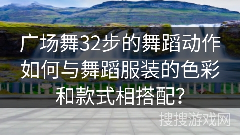 广场舞32步的舞蹈动作如何与舞蹈服装的色彩和款式相搭配？