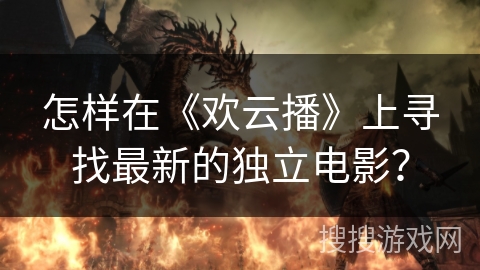 怎样在《欢云播》上寻找最新的独立电影？