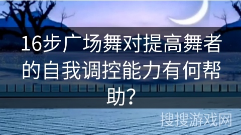 16步广场舞对提高舞者的自我调控能力有何帮助？