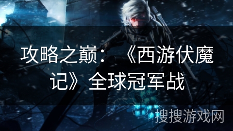 攻略之巅：《西游伏魔记》全球冠军战