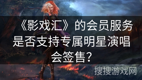 《影戏汇》的会员服务是否支持专属明星演唱会签售？