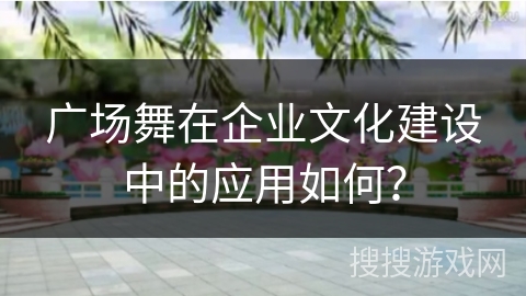 广场舞在企业文化建设中的应用如何？