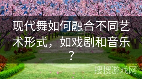 现代舞如何融合不同艺术形式，如戏剧和音乐？