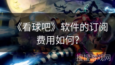 《看球吧》软件的订阅费用如何？
