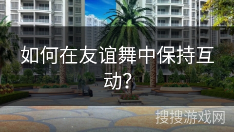 如何在友谊舞中保持互动？