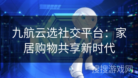 九航云选社交平台：家居购物共享新时代