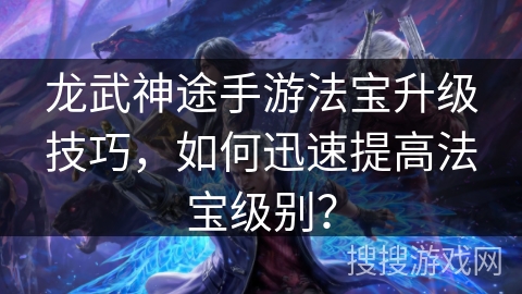 龙武神途手游法宝升级技巧，如何迅速提高法宝级别？
