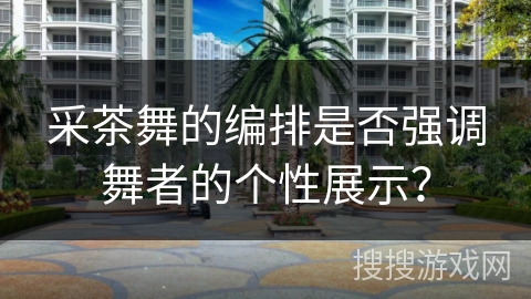 采茶舞的编排是否强调舞者的个性展示？