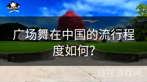 广场舞在中国的流行程度如何？
