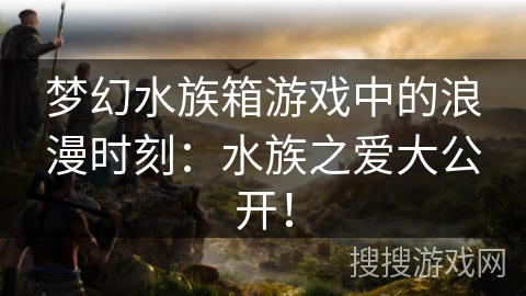 梦幻水族箱游戏中的浪漫时刻：水族之爱大公开！