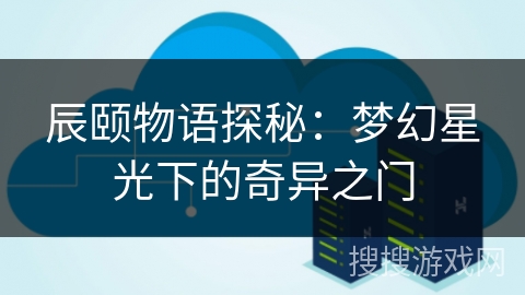 辰颐物语探秘：梦幻星光下的奇异之门