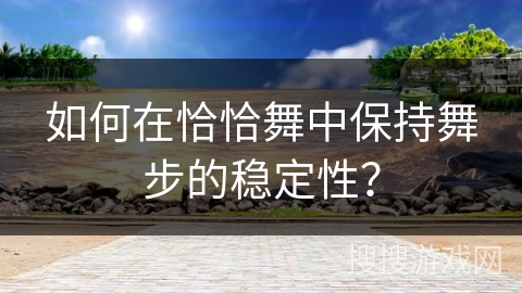 如何在恰恰舞中保持舞步的稳定性？